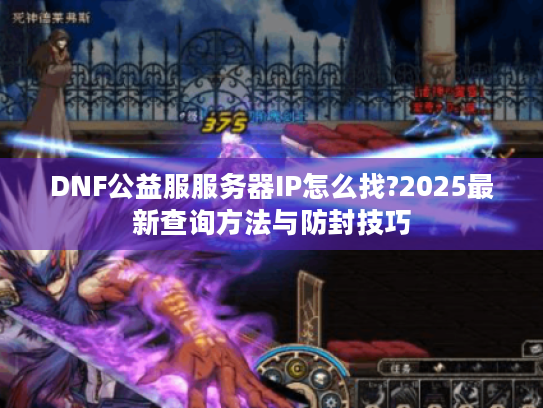 DNF公益服服务器IP怎么找?2025最新查询方法与防封技巧