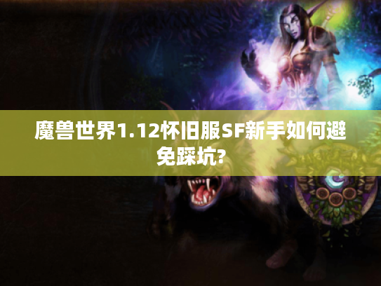 魔兽世界1.12怀旧服SF新手如何避免踩坑?