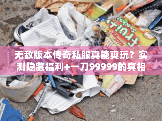 无敌版本传奇私服真能爽玩？实测隐藏福利+一刀99999的真相！