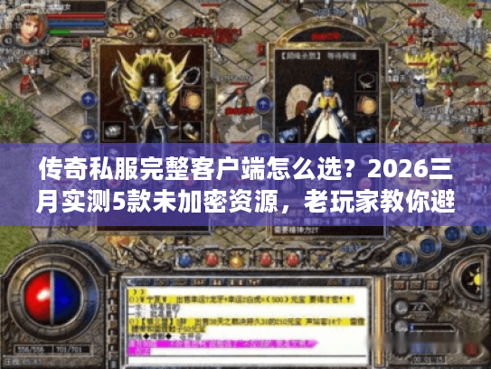 传奇私服完整客户端怎么选？2026三月实测5款未加密资源，老玩家教你避坑