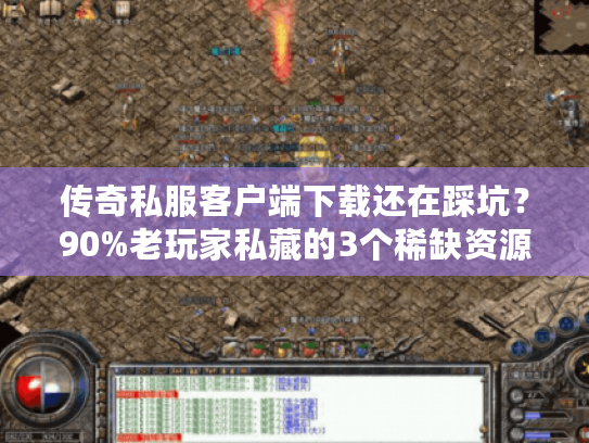 传奇私服客户端下载还在踩坑？90%老玩家私藏的3个稀缺资源站曝光