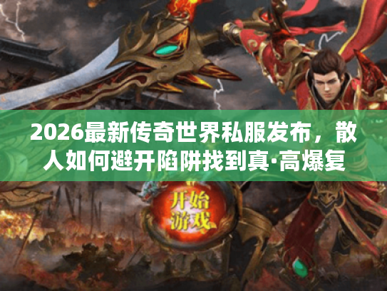 2026最新传奇世界私服发布，散人如何避开陷阱找到真·高爆复古服？