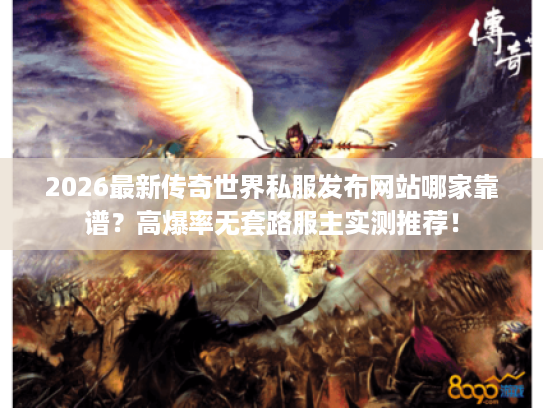 2026最新传奇世界私服发布网站哪家靠谱？高爆率无套路服主实测推荐！