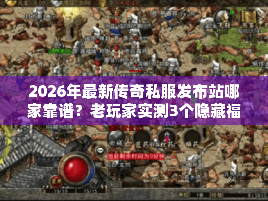 2026年最新传奇私服发布站哪家靠谱？老玩家实测3个隐藏福利站