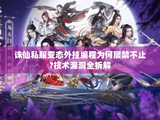 诛仙私服变态外挂编程为何屡禁不止?技术漏洞全拆解