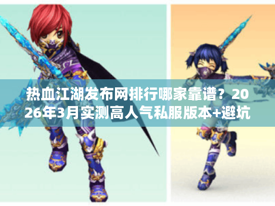 热血江湖发布网排行哪家靠谱？2026年3月实测高人气私服版本+避坑指南