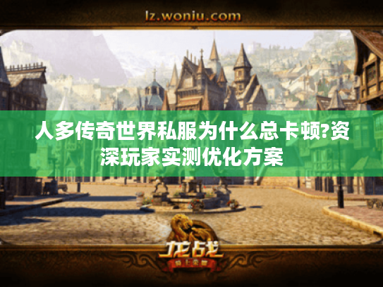 人多传奇世界私服为什么总卡顿?资深玩家实测优化方案