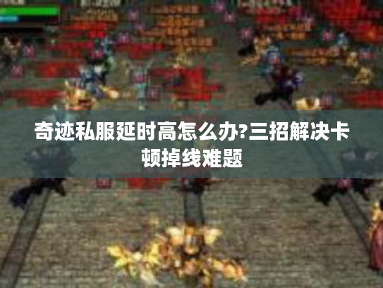 奇迹私服延时高怎么办?三招解决卡顿掉线难题