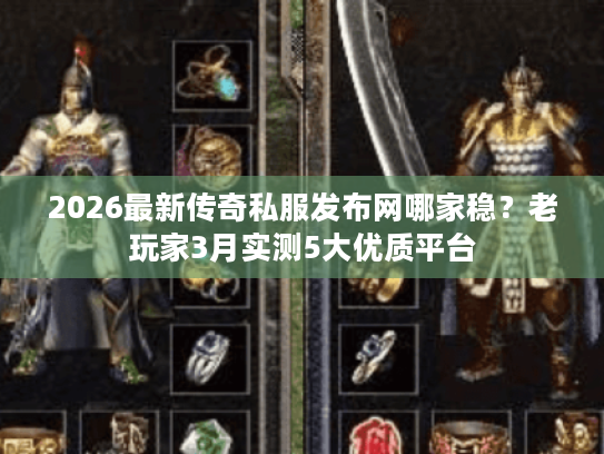 2026最新传奇私服发布网哪家稳？老玩家3月实测5大优质平台
