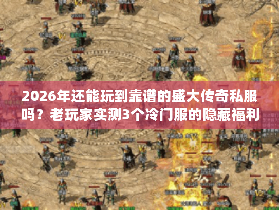 2026年还能玩到靠谱的盛大传奇私服吗？老玩家实测3个冷门服的隐藏福利