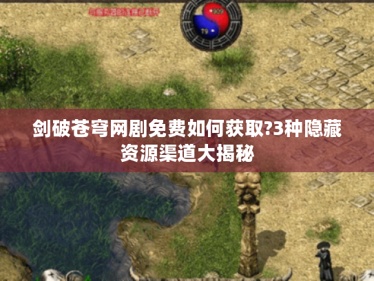 剑破苍穹网剧免费如何获取?3种隐藏资源渠道大揭秘