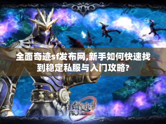 全面奇迹sf发布网,新手如何快速找到稳定私服与入门攻略?
