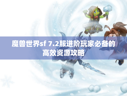 魔兽世界sf 7.2服进阶玩家必备的高效资源攻略