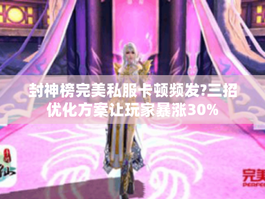 封神榜完美私服卡顿频发?三招优化方案让玩家暴涨30%