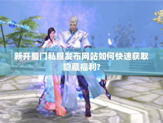 新开蜀门私服发布网站如何快速获取隐藏福利?