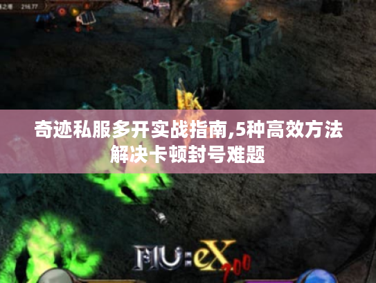 奇迹私服多开实战指南,5种高效方法解决卡顿封号难题