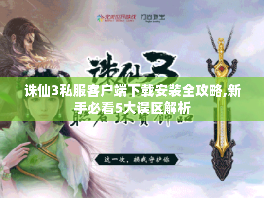 诛仙3私服客户端下载安装全攻略,新手必看5大误区解析
