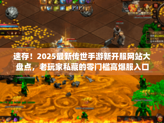 速存！2025最新传世手游新开服网站大盘点，老玩家私藏的零门槛高爆服入口