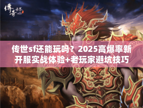 传世sf还能玩吗？2025高爆率新开服实战体验+老玩家避坑技巧