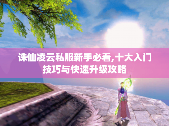 诛仙凌云私服新手必看,十大入门技巧与快速升级攻略