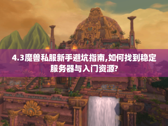 4.3魔兽私服新手避坑指南,如何找到稳定服务器与入门资源?