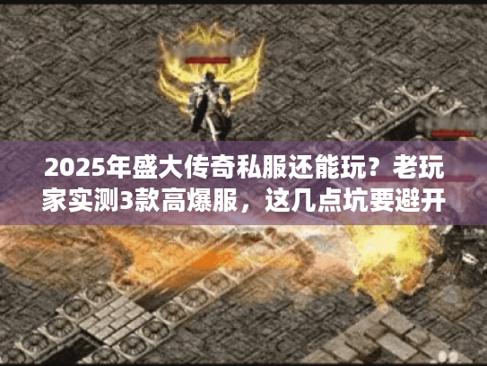 2025年盛大传奇私服还能玩？老玩家实测3款高爆服，这几点坑要避开！
