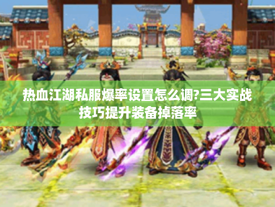 热血江湖私服爆率设置怎么调?三大实战技巧提升装备掉落率