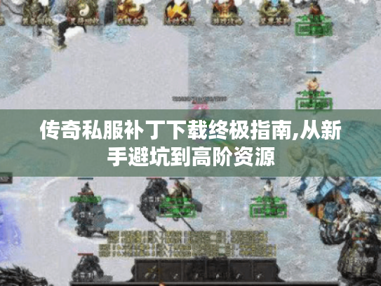 传奇私服补丁下载终极指南,从新手避坑到高阶资源