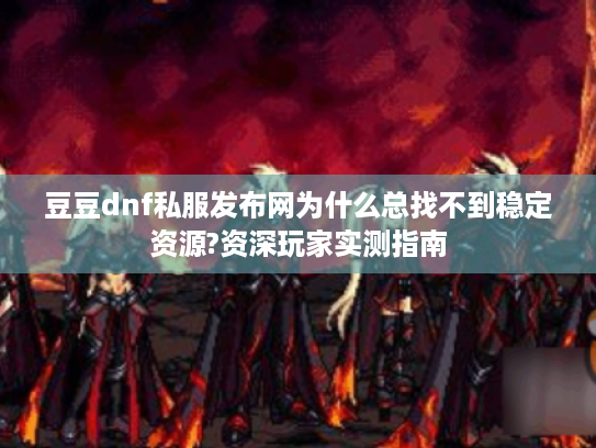 豆豆dnf私服发布网为什么总找不到稳定资源?资深玩家实测指南