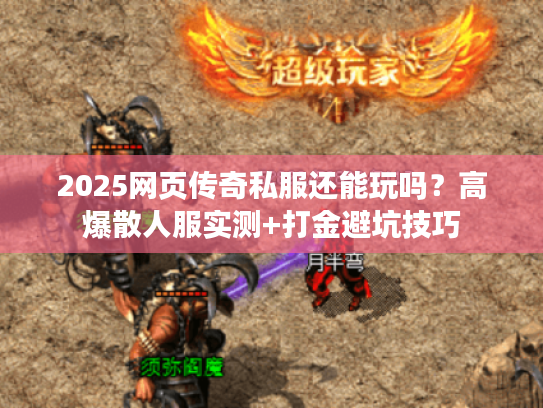 2025网页传奇私服还能玩吗？高爆散人服实测+打金避坑技巧