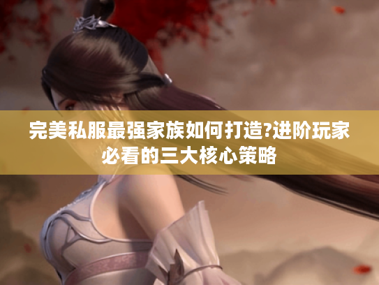 完美私服最强家族如何打造?进阶玩家必看的三大核心策略