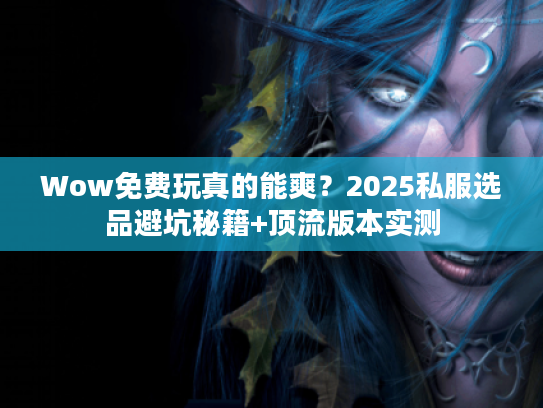 Wow免费玩真的能爽？2025私服选品避坑秘籍+顶流版本实测
