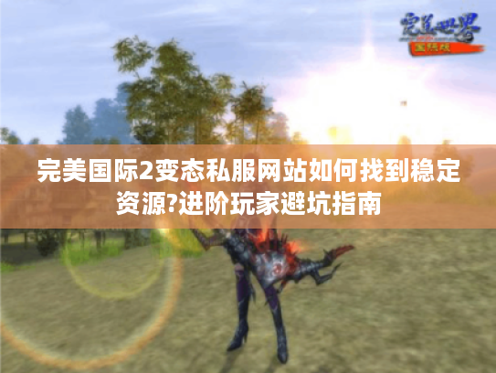 完美国际2变态私服网站如何找到稳定资源?进阶玩家避坑指南