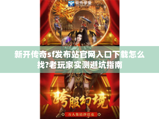 新开传奇sf发布站官网入口下载怎么找?老玩家实测避坑指南