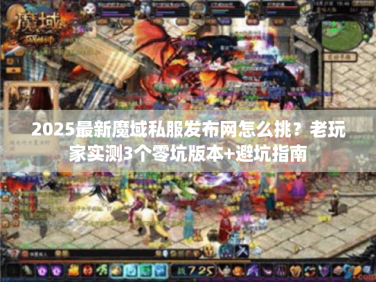 2025最新魔域私服发布网怎么挑？老玩家实测3个零坑版本+避坑指南