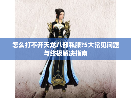 怎么打不开天龙八部私服?5大常见问题与终极解决指南