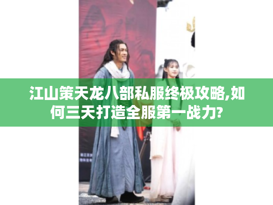 江山策天龙八部私服终极攻略,如何三天打造全服第一战力?