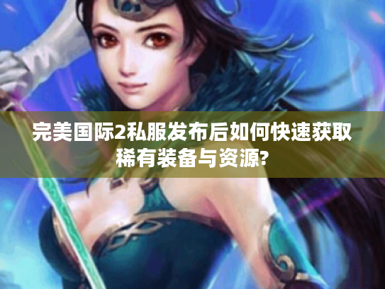 完美国际2私服发布后如何快速获取稀有装备与资源?