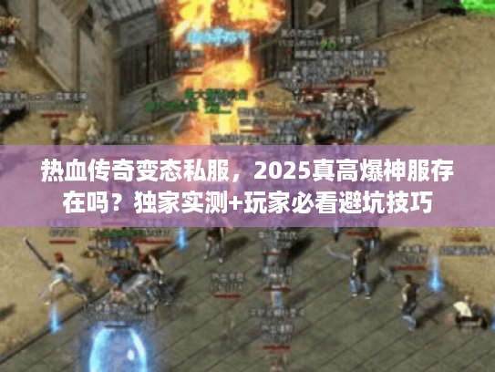 热血传奇变态私服，2025真高爆神服存在吗？独家实测+玩家必看避坑技巧