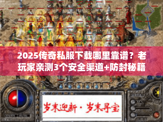 2025传奇私服下载哪里靠谱？老玩家亲测3个安全渠道+防封秘籍