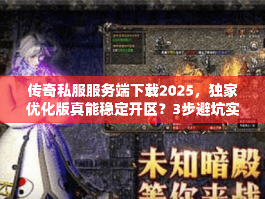 传奇私服服务端下载2025，独家优化版真能稳定开区？3步避坑实测