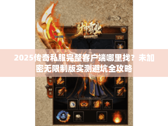 2025传奇私服完整客户端哪里找？未加密无限制版实测避坑全攻略
