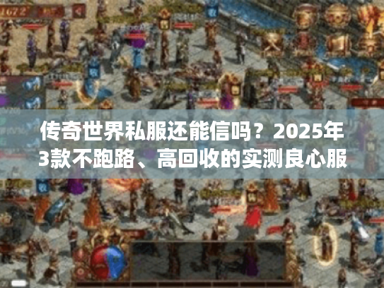 传奇世界私服还能信吗？2025年3款不跑路、高回收的实测良心服