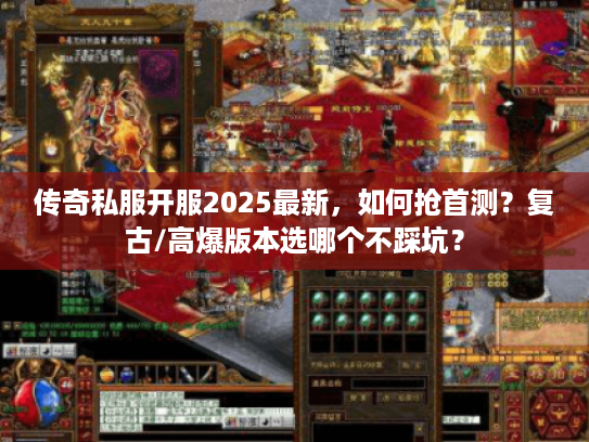 传奇私服开服2025最新，如何抢首测？复古/高爆版本选哪个不踩坑？