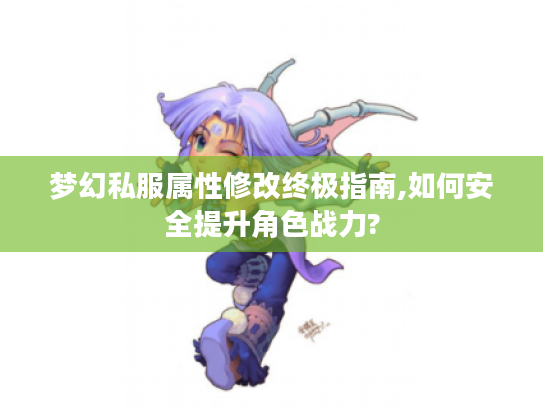 梦幻私服属性修改终极指南,如何安全提升角色战力?