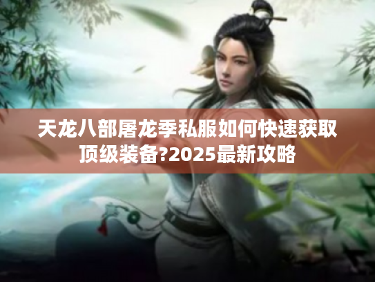 天龙八部屠龙季私服如何快速获取顶级装备?2025最新攻略 天龙八部屠龙季私服如何快速获取顶级装备?2025最新攻略