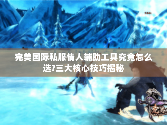 完美国际私服情人辅助工具究竟怎么选?三大核心技巧揭秘