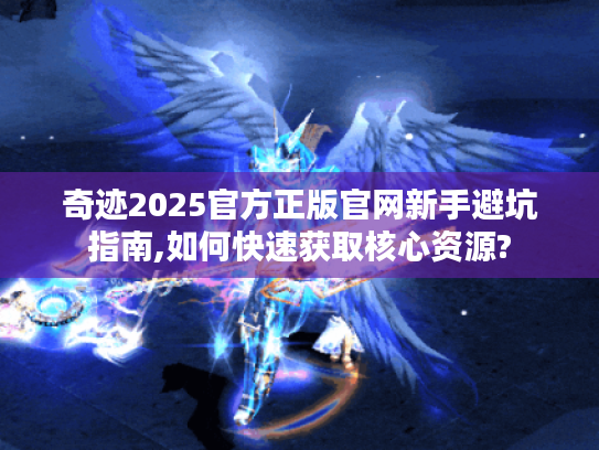 奇迹2025官方正版官网新手避坑指南,如何快速获取核心资源?