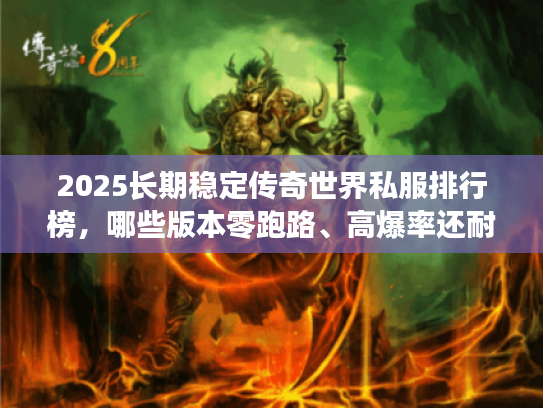 2025长期稳定传奇世界私服排行榜，哪些版本零跑路、高爆率还耐玩？