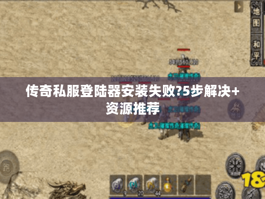 传奇私服登陆器安装失败?5步解决+资源推荐